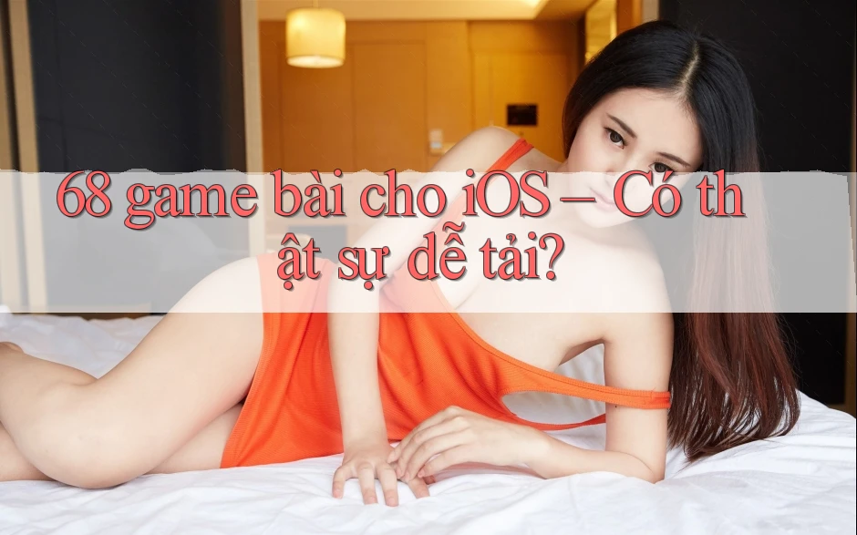68 game bài cho iOS – Có thật sự dễ tải?