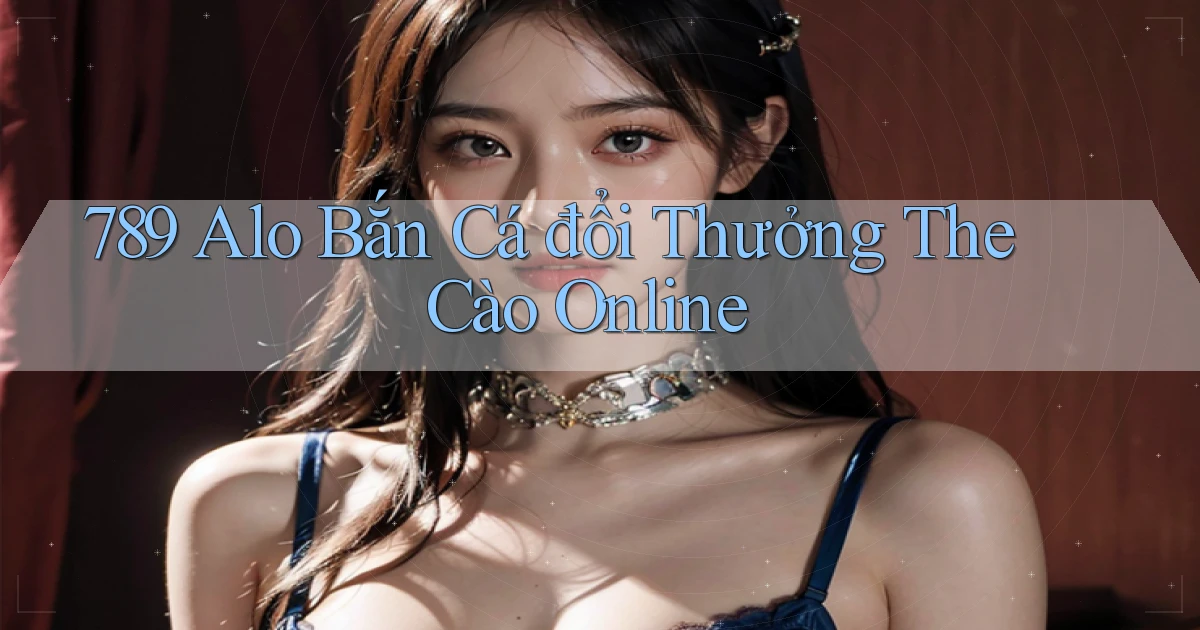789 alo bắn cá đổi thưởng the cào online
