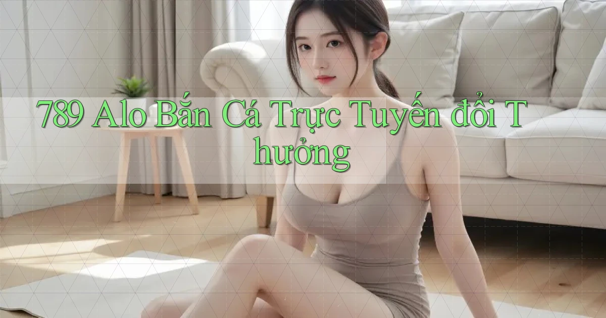 789 alo bắn cá trực tuyến đổi thưởng