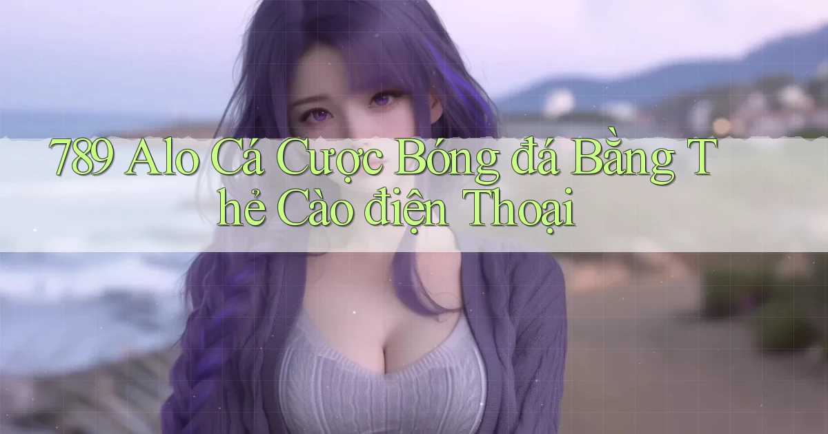 789 alo cá cược bóng đá bằng thẻ cào điện thoại