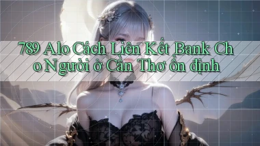 789 alo cách liên kết bank cho người ở Cần Thơ ổn định