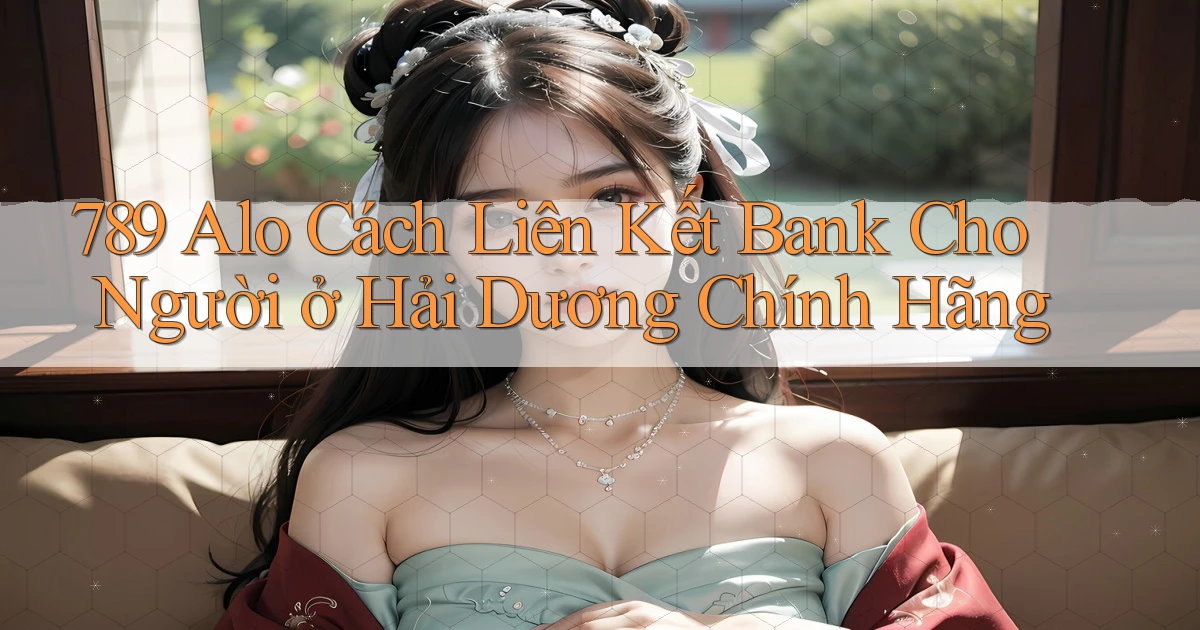 789 alo cách liên kết bank cho người ở Hải Dương chính hãng