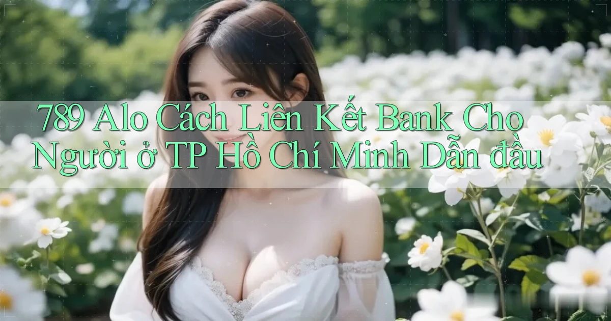 789 alo cách liên kết bank cho người ở TP Hồ Chí Minh dẫn đầu