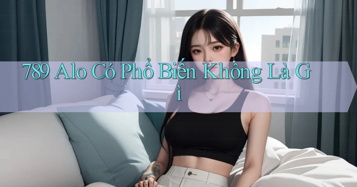 789 alo có phổ biến không là gì