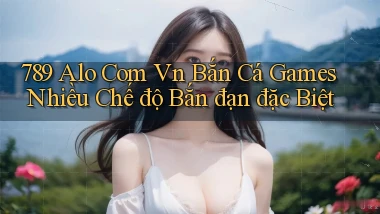 789 alo com vn bắn cá games nhiều chế độ bắn đạn đặc biệt