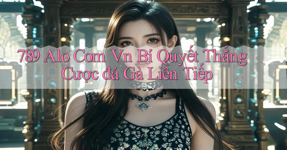 789 alo com vn bí quyết thắng cược đá gà liên tiếp