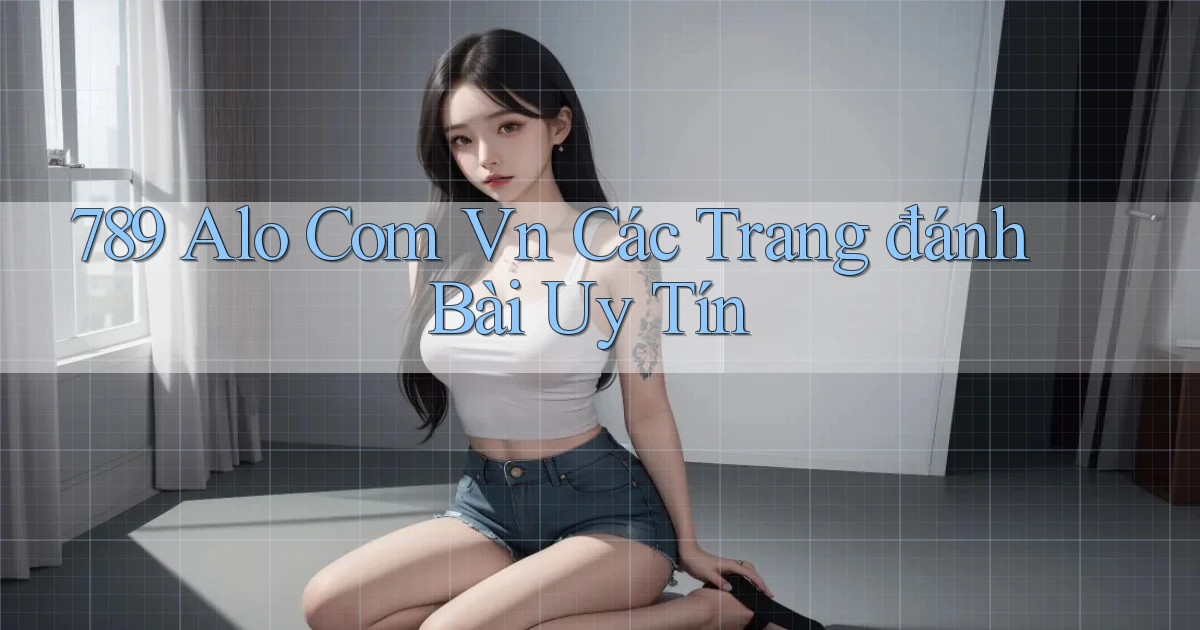 789 alo com vn các trang đánh bài uy tín