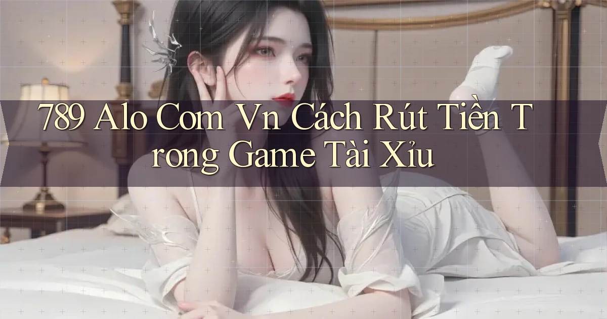 789 alo com vn cách rút tiền trong game tài xỉu