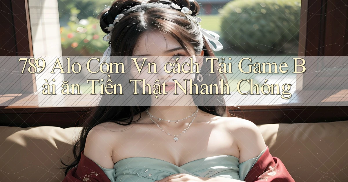 789 alo com vn ﻿cách tải game bài ăn tiền thật nhanh chóng