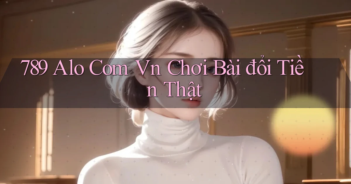 789 alo com vn chơi bài đổi tiền thật