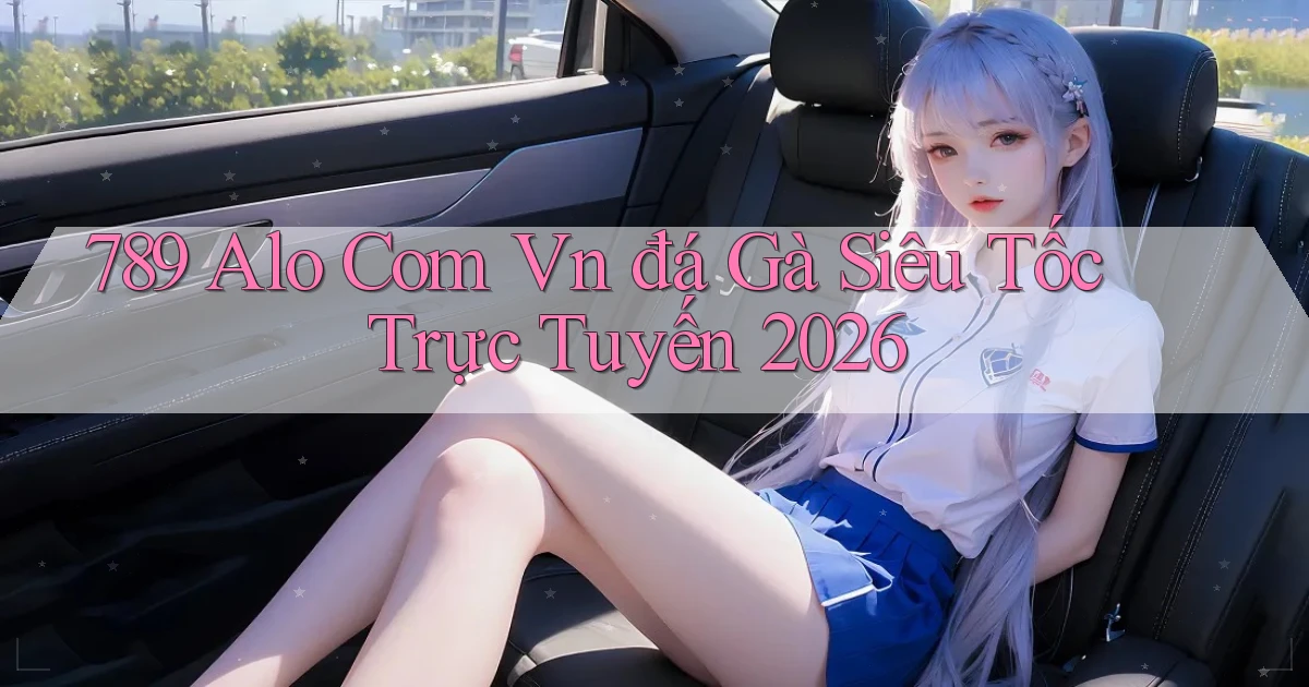 789 alo com vn đá gà siêu tốc trực tuyến 2026