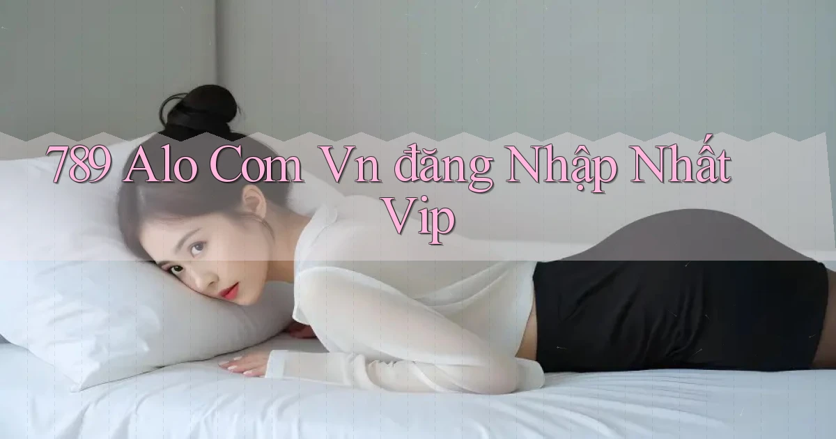 789 alo com vn đăng nhập nhất vip