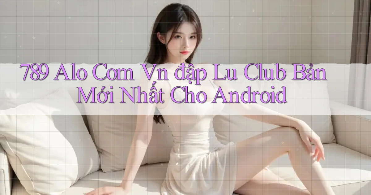 789 alo com vn đập lu club bản mới nhất cho Android