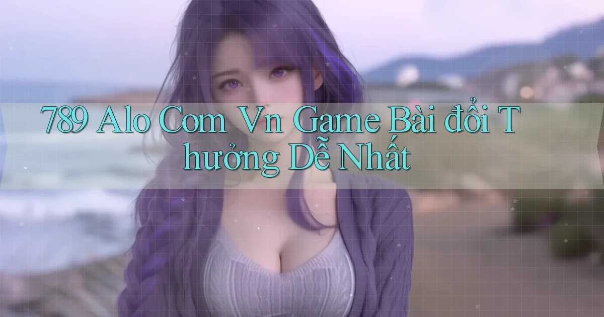 789 alo com vn game bài đổi thưởng dễ nhất