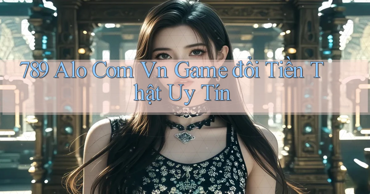 789 alo com vn game đổi tiền thật uy tín