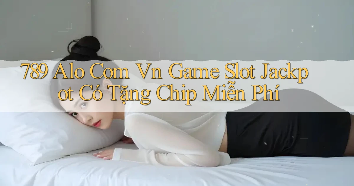 789 alo com vn game slot jackpot có tặng chip miễn phí