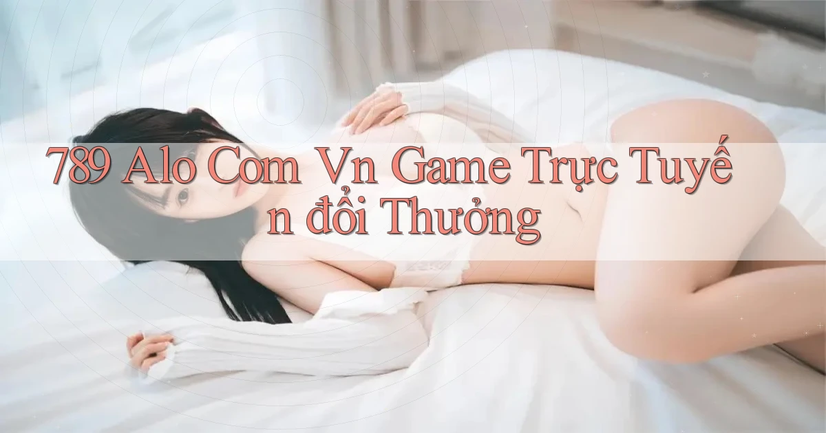 789 alo com vn game trực tuyến đổi thưởng