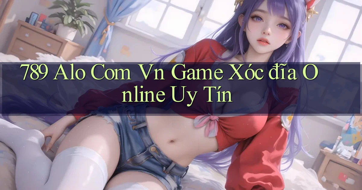789 alo com vn game xóc đĩa online uy tín