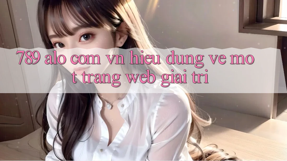 “789 alo com vn” – Hiểu Đúng Về Một Trang Web Giải Trí