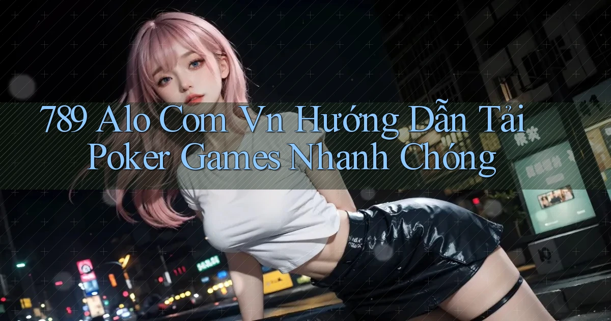 789 alo com vn hướng dẫn tải poker games nhanh chóng