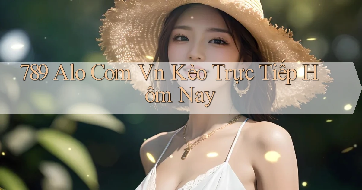 789 alo com vn kèo trực tiếp hôm nay