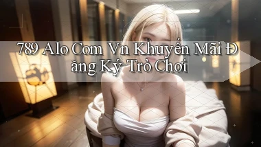 789 alo com vn Khuyến mãi Đăng ký trò chơi