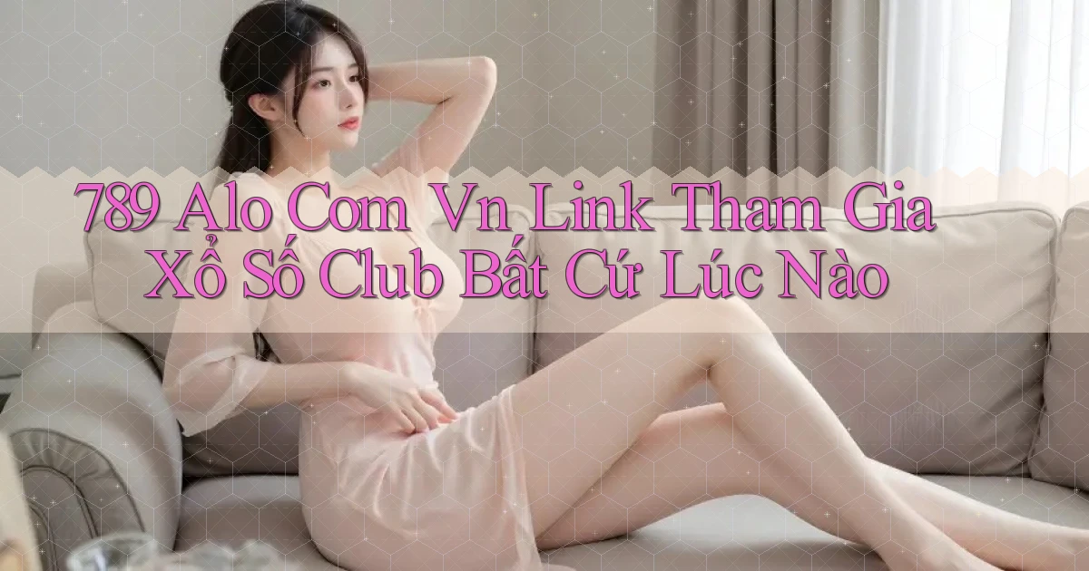 789 alo com vn link tham gia xổ số club bất cứ lúc nào