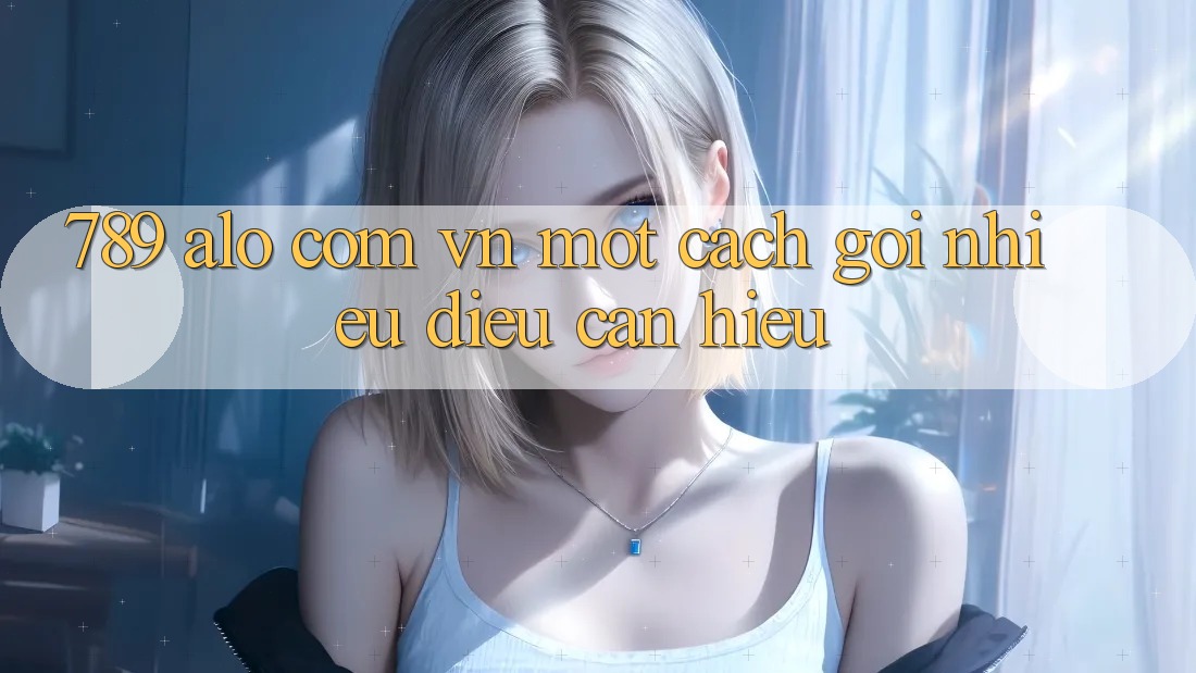 “789 alo com vn” – Một cách gọi, nhiều điều cần hiểu
