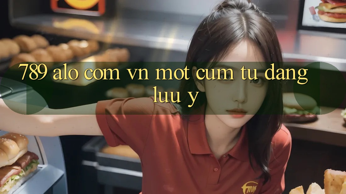 “789 alo com vn” – Một cụm từ đáng lưu ý “789 alo com vn” – Một cụm từ đáng lưu ý