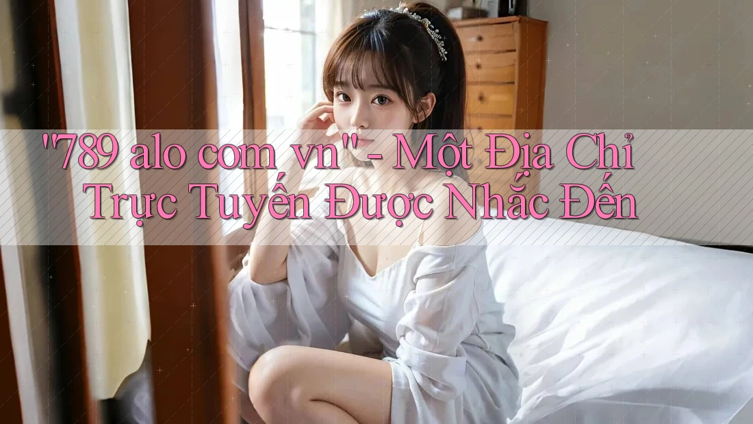 “789 alo com vn” – Một địa chỉ trực tuyến được nhắc đến