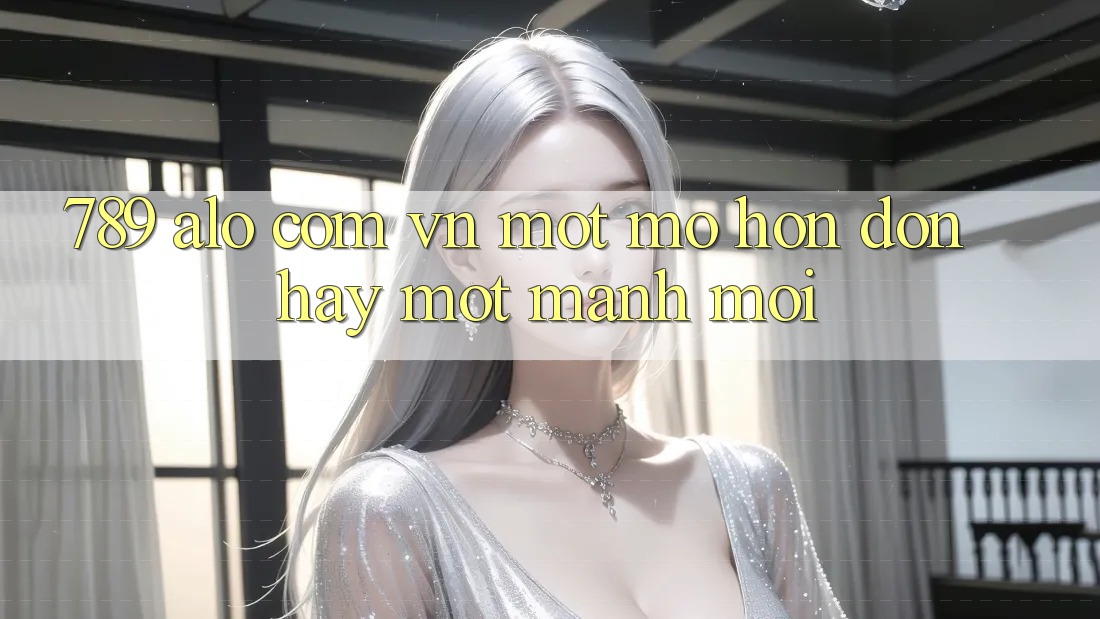 “789”, “alo”, “com. vn” – Một mớ hỗn độn hay một manh mối? “789”, “alo”, “com. vn” – Một mớ hỗn độn hay một manh mối?