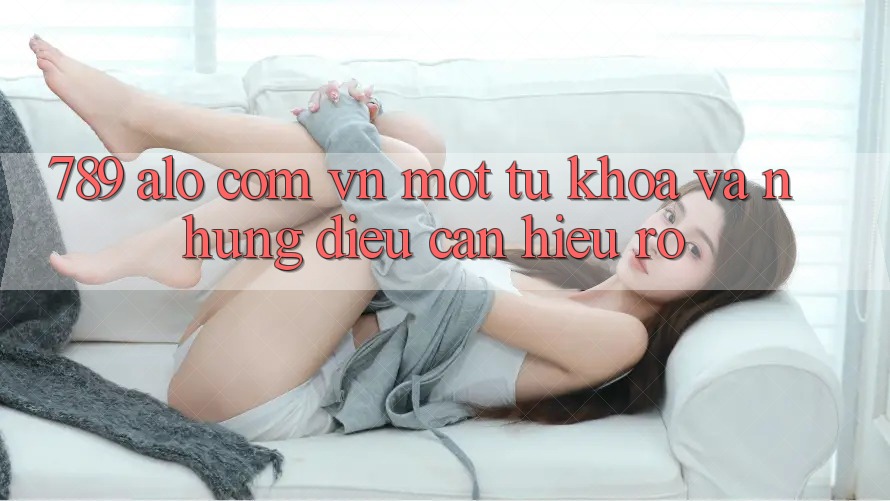 “789 alo com vn” – Một từ khóa và những điều cần hiểu rõ
