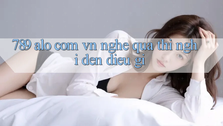 “789 alo com vn” – Nghe qua thì nghĩ đến điều gì? “789 alo com vn” – Nghe qua thì nghĩ đến điều gì?