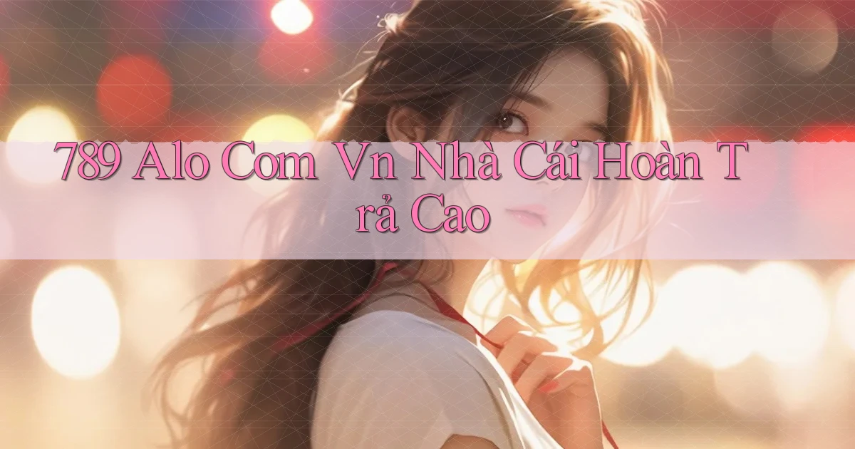 789 alo com vn nhà cái hoàn trả cao