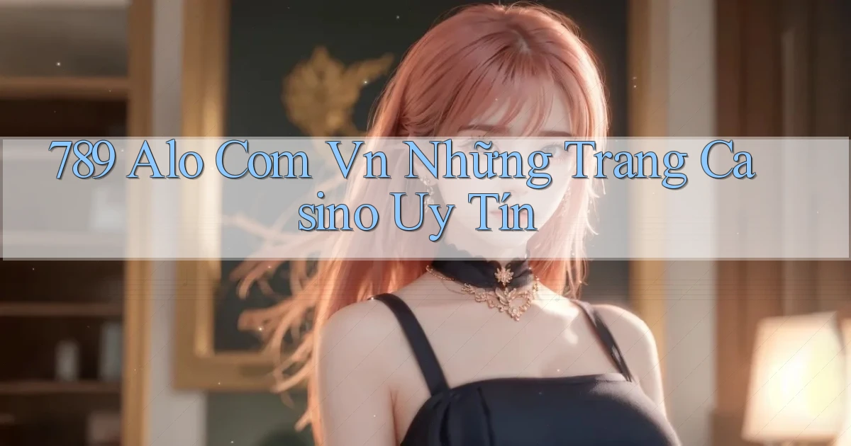 789 alo com vn những trang casino uy tín