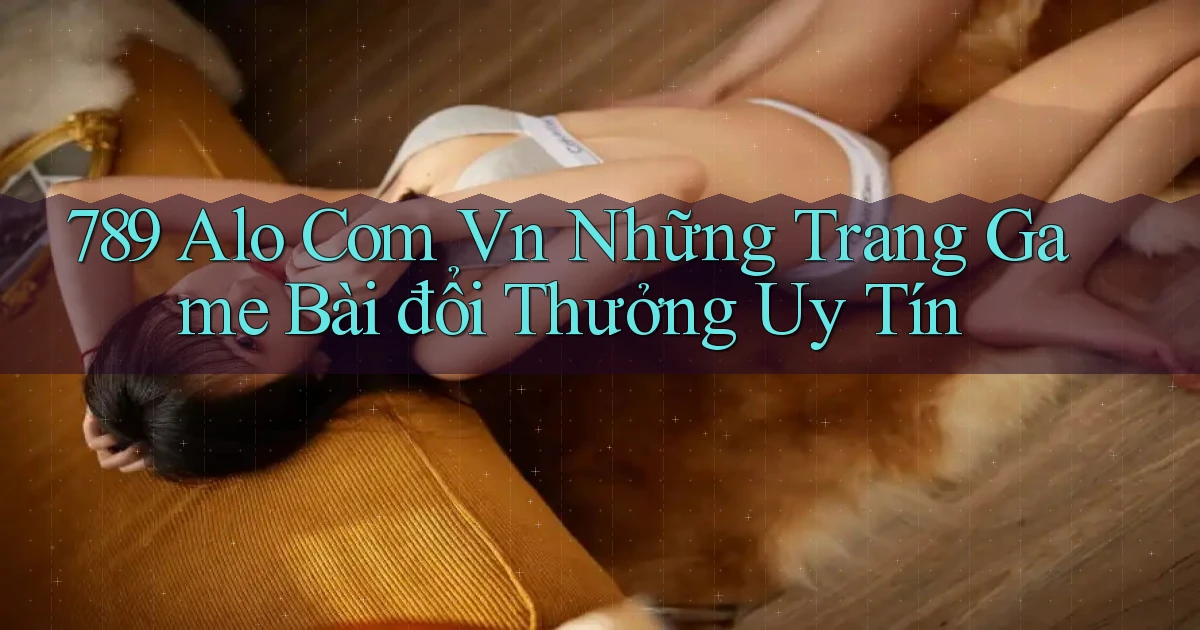 789 alo com vn những trang game bài đổi thưởng uy tín