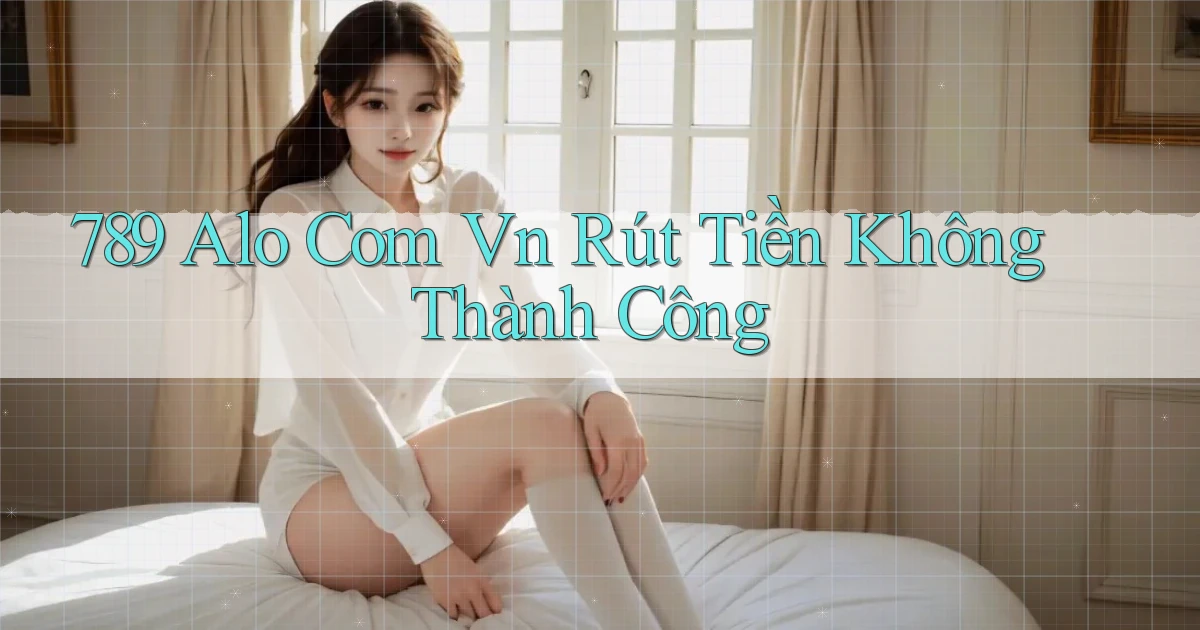789 alo com vn Rút tiền không thành công