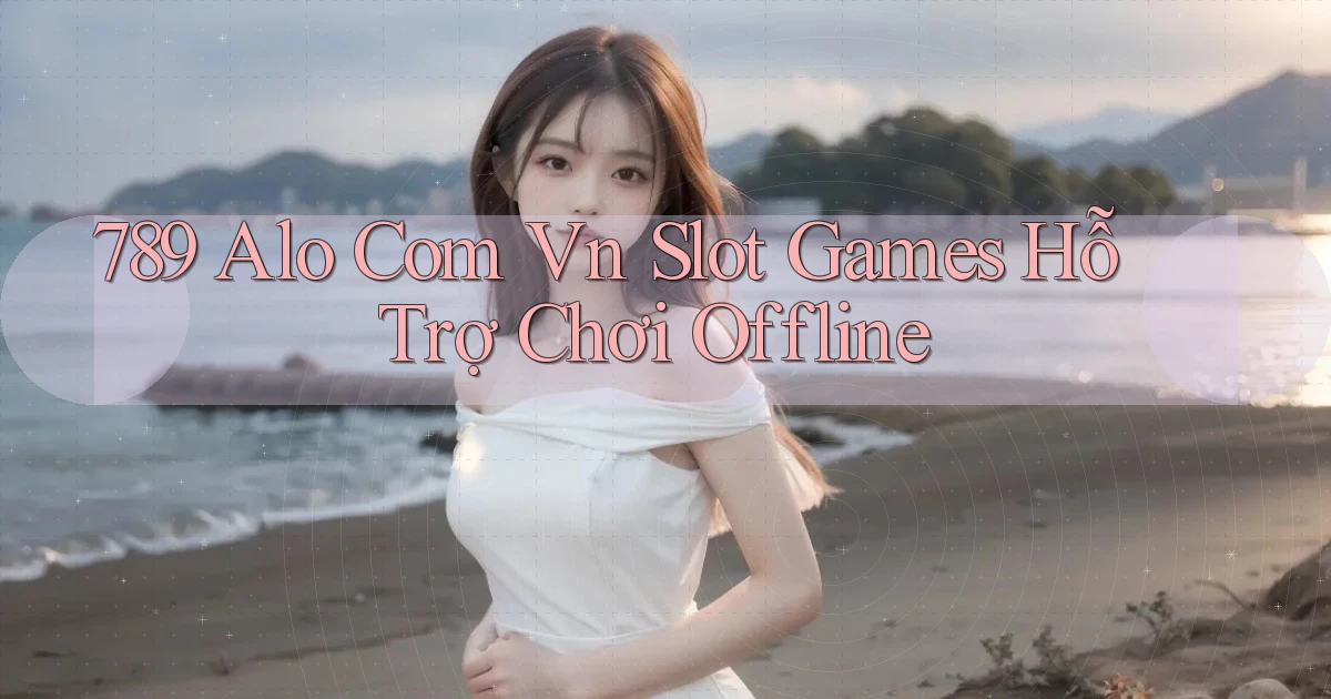 789 alo com vn slot games hỗ trợ chơi offline