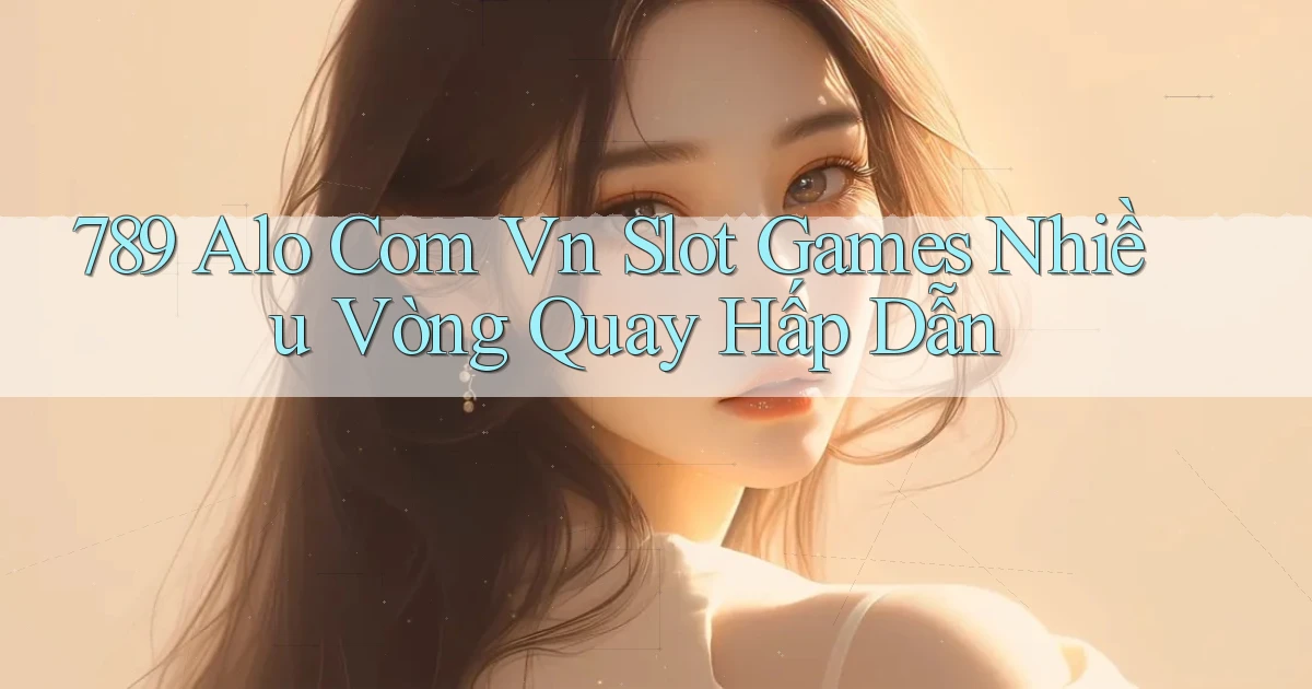 789 alo com vn slot games nhiều vòng quay hấp dẫn