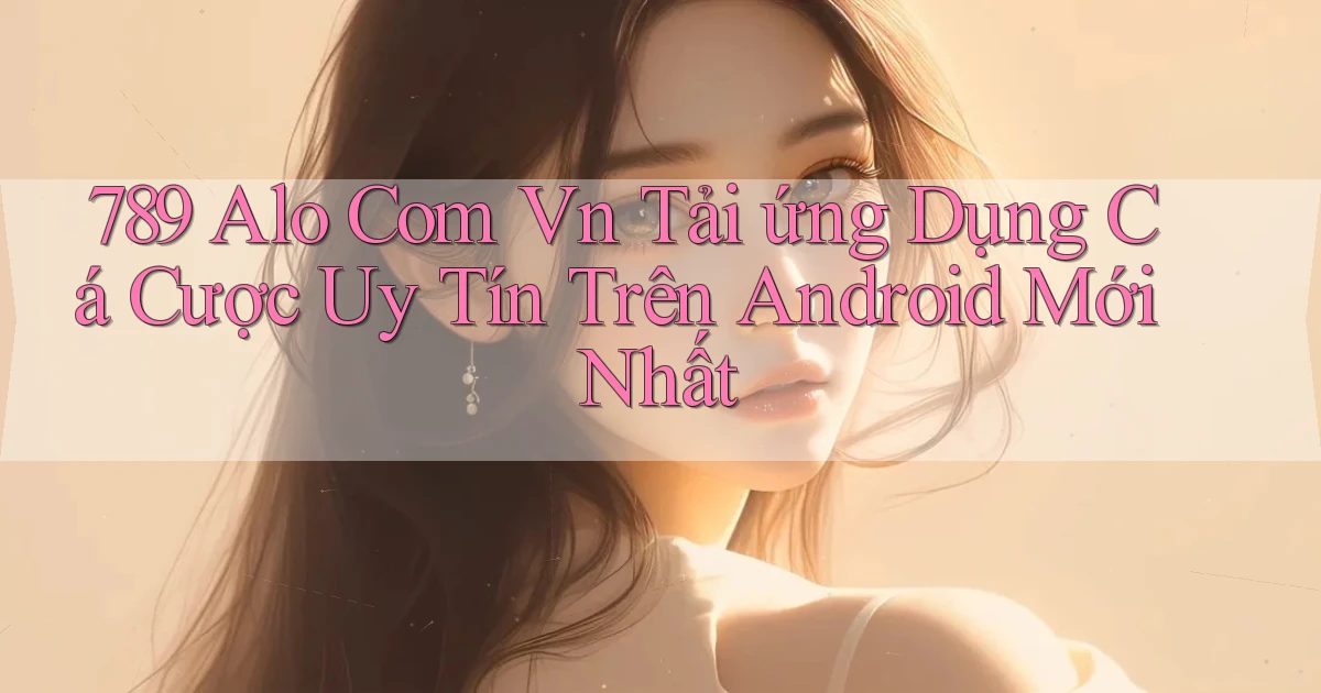 789 alo com vn tải ứng dụng cá cược uy tín trên Android mới nhất
