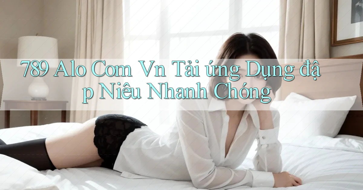 789 alo com vn tải ứng dụng đập niêu nhanh chóng