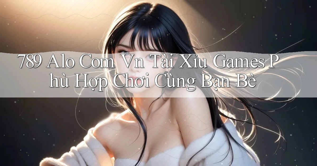 789 alo com vn tài xỉu games phù hợp chơi cùng bạn bè