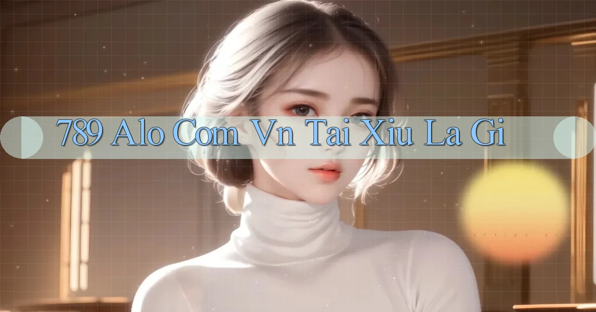789 alo com vn tai xiu la gi