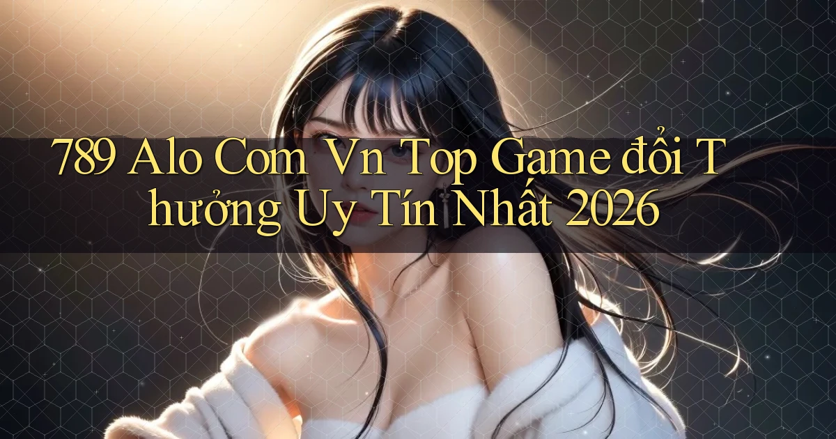 789 alo com vn top game đổi thưởng uy tín nhất 2026