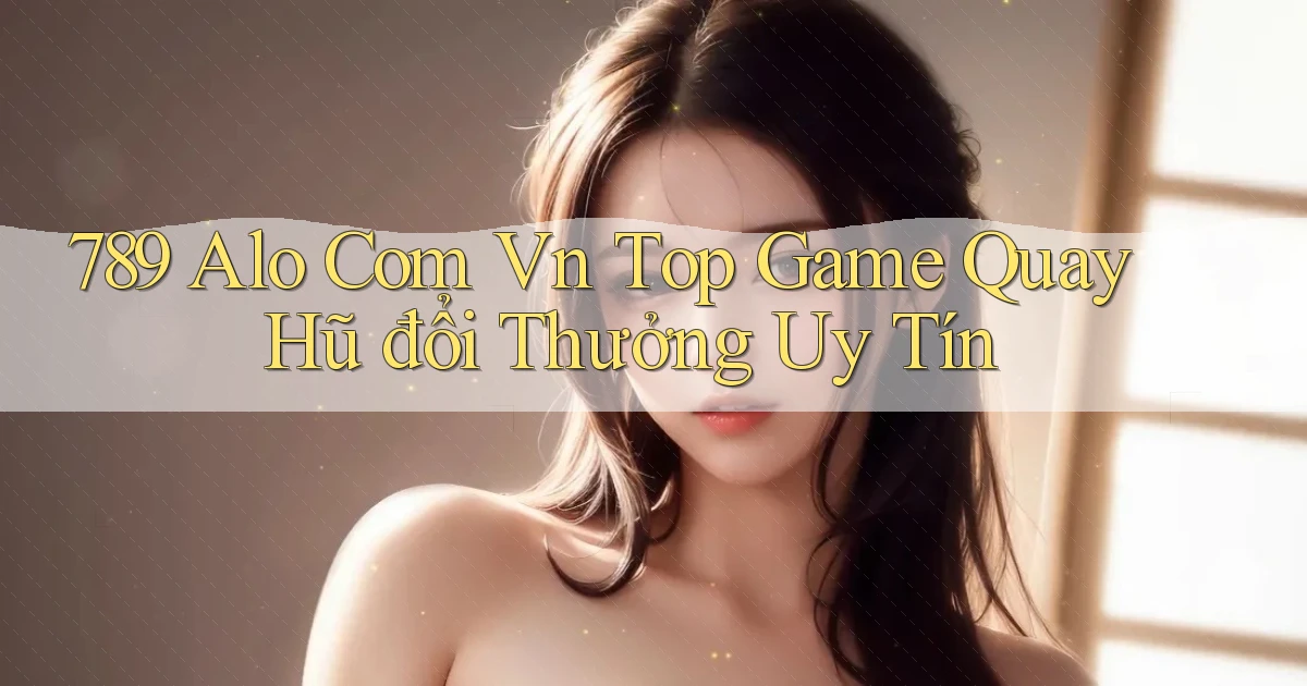 789 alo com vn top game quay hũ đổi thưởng uy tín
