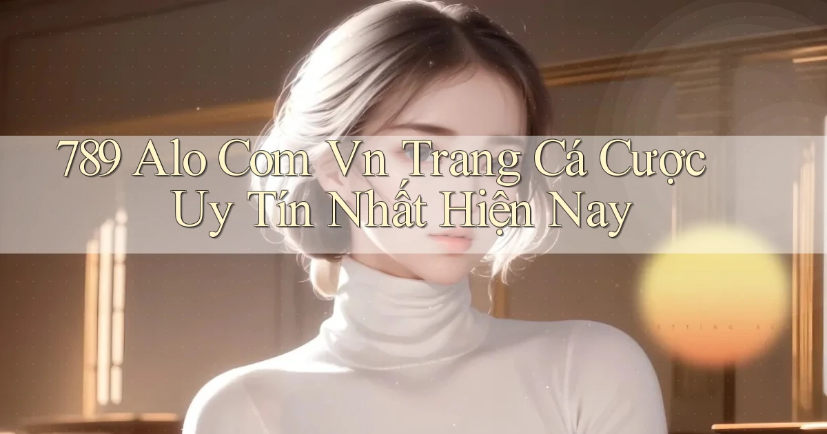 789 alo com vn trang cá cược uy tín nhất hiện nay