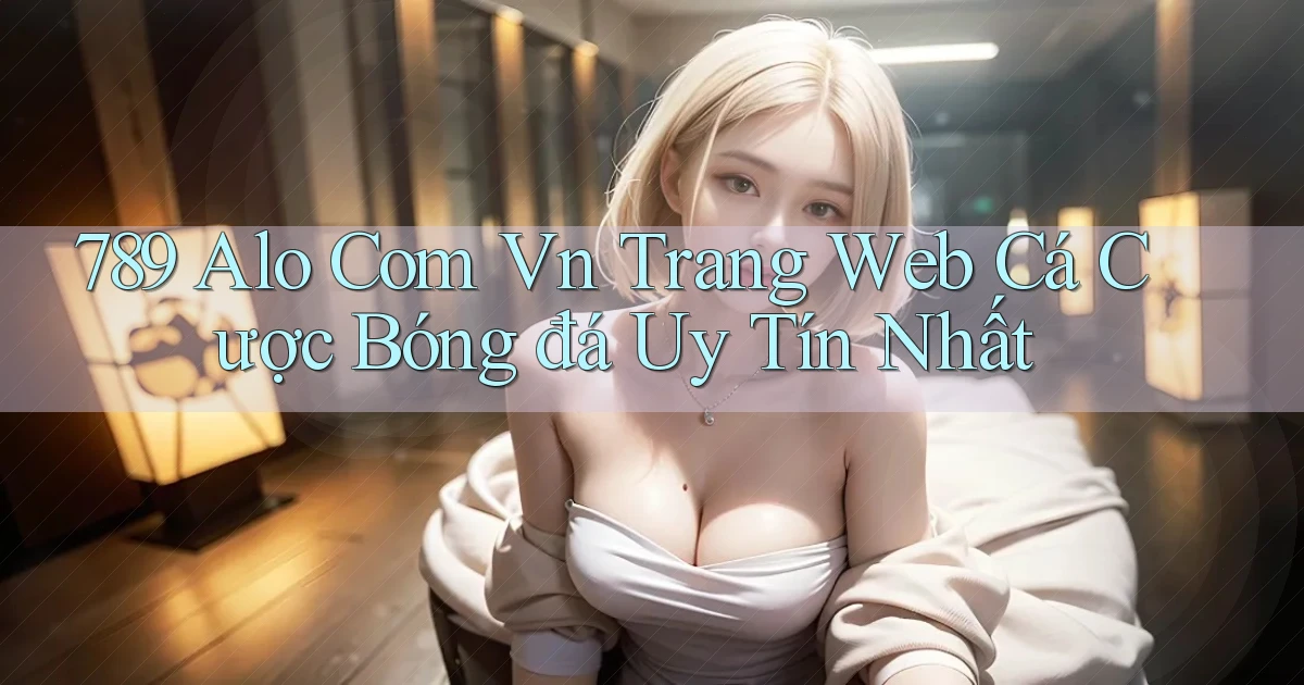789 alo com vn trang web cá cược bóng đá uy tín nhất