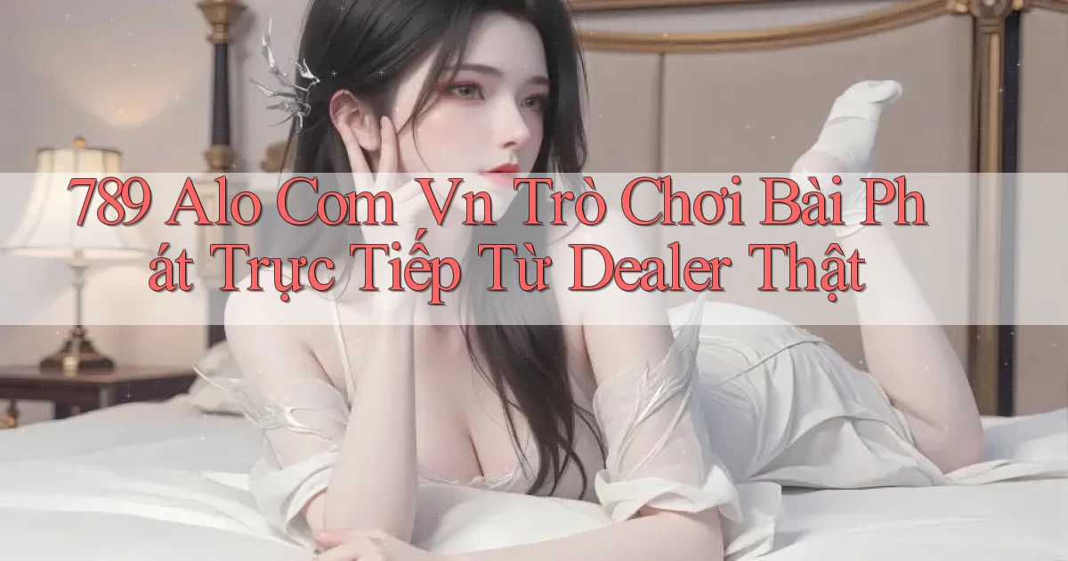789 alo com vn trò chơi bài phát trực tiếp từ dealer thật