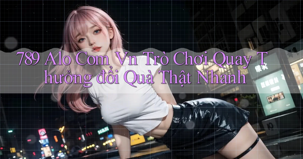 789 alo com vn trò chơi quay thưởng đổi quà thật nhanh