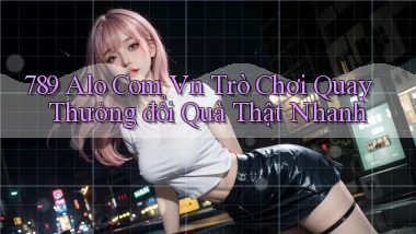 789 alo com vn trò chơi quay thưởng đổi quà thật nhanh